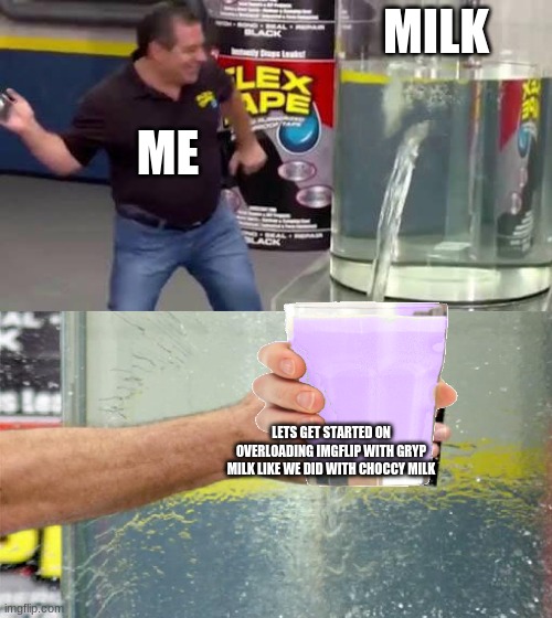 LETS GET MOVIN | MILK; ME; LETS GET STARTED ON OVERLOADING IMGFLIP WITH GRYP MILK LIKE WE DID WITH CHOCCY MILK | image tagged in flex tape | made w/ Imgflip meme maker