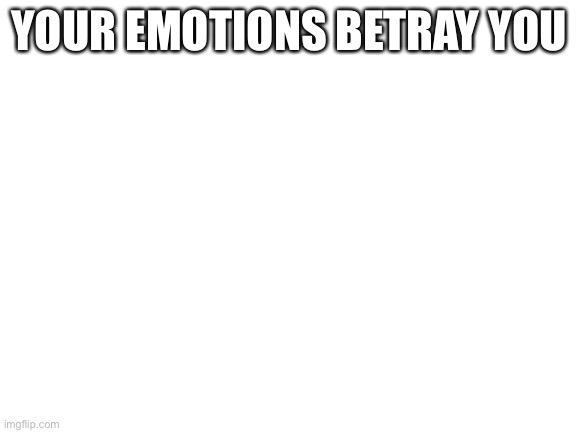 Blank White Template | YOUR EMOTIONS BETRAY YOU | image tagged in blank white template | made w/ Imgflip meme maker