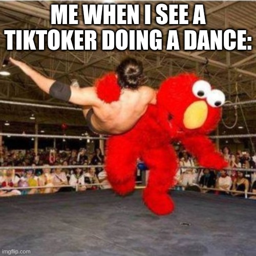 Elmo wrestling | ME WHEN I SEE A TIKTOKER DOING A DANCE: | image tagged in elmo wrestling | made w/ Imgflip meme maker