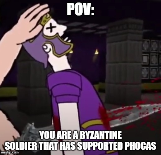 The Darn Byzantines had it Coming | POV:; YOU ARE A BYZANTINE SOLDIER THAT HAS SUPPORTED PHOCAS | made w/ Imgflip meme maker