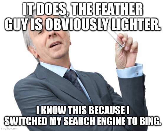 Condescending Businessman | IT DOES, THE FEATHER GUY IS OBVIOUSLY LIGHTER. I KNOW THIS BECAUSE I SWITCHED MY SEARCH ENGINE TO BING. | image tagged in condescending businessman | made w/ Imgflip meme maker