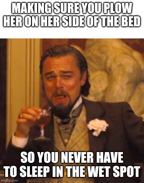 Leonardo dicaprio django laugh | MAKING SURE YOU PLOW HER ON HER SIDE OF THE BED; SO YOU NEVER HAVE TO SLEEP IN THE WET SPOT | image tagged in leonardo dicaprio django laugh | made w/ Imgflip meme maker