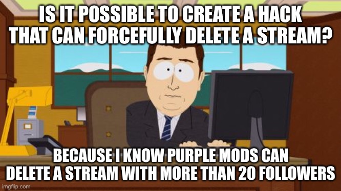 Aaaaand Its Gone | IS IT POSSIBLE TO CREATE A HACK THAT CAN FORCEFULLY DELETE A STREAM? BECAUSE I KNOW PURPLE MODS CAN DELETE A STREAM WITH MORE THAN 20 FOLLOWERS | image tagged in memes,aaaaand its gone | made w/ Imgflip meme maker