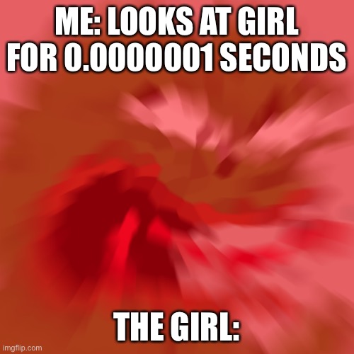 Why... | ME: LOOKS AT GIRL FOR 0.0000001 SECONDS; THE GIRL: | image tagged in reeee | made w/ Imgflip meme maker