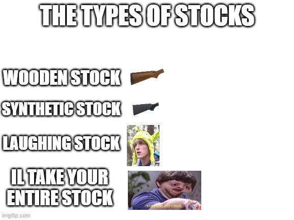 The types of stocks | THE TYPES OF STOCKS; WOODEN STOCK; SYNTHETIC STOCK; LAUGHING STOCK; IL TAKE YOUR ENTIRE STOCK | image tagged in blank white template,logan paul dead boby,ill take your entire stock | made w/ Imgflip meme maker