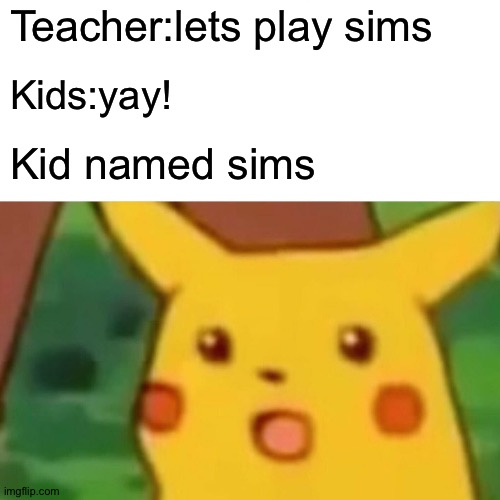 True tho | Teacher:lets play sims; Kids:yay! Kid named sims | image tagged in memes,surprised pikachu | made w/ Imgflip meme maker