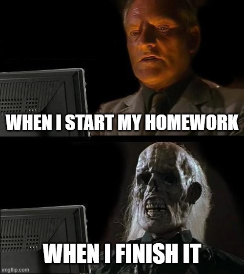 i need 2000 more points till 10k im so excited | WHEN I START MY HOMEWORK; WHEN I FINISH IT | image tagged in memes,i'll just wait here | made w/ Imgflip meme maker