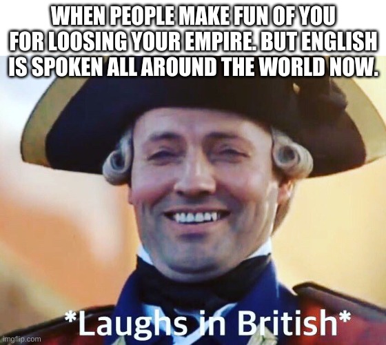 Lol | WHEN PEOPLE MAKE FUN OF YOU FOR LOOSING YOUR EMPIRE. BUT ENGLISH IS SPOKEN ALL AROUND THE WORLD NOW. | image tagged in laughs in british | made w/ Imgflip meme maker