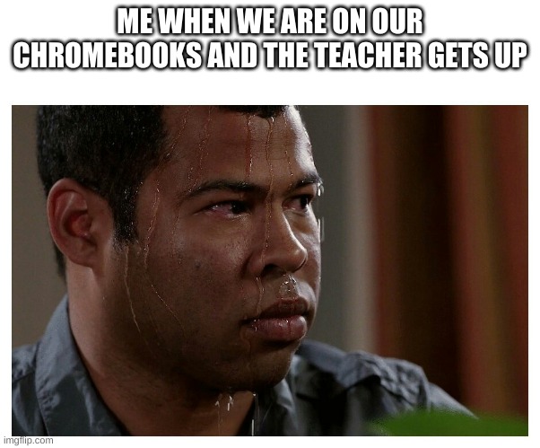Teachers | ME WHEN WE ARE ON OUR CHROMEBOOKS AND THE TEACHER GETS UP | image tagged in jordan peele sweating | made w/ Imgflip meme maker