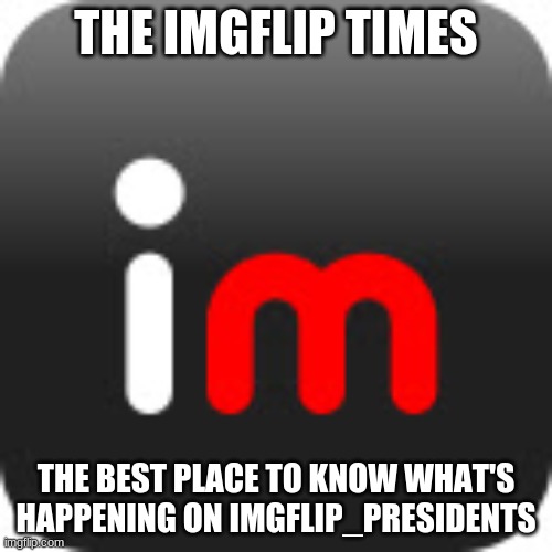 look mods just let this be approved and i'll help your stream | THE IMGFLIP TIMES; THE BEST PLACE TO KNOW WHAT'S HAPPENING ON IMGFLIP_PRESIDENTS | image tagged in imgflip | made w/ Imgflip meme maker