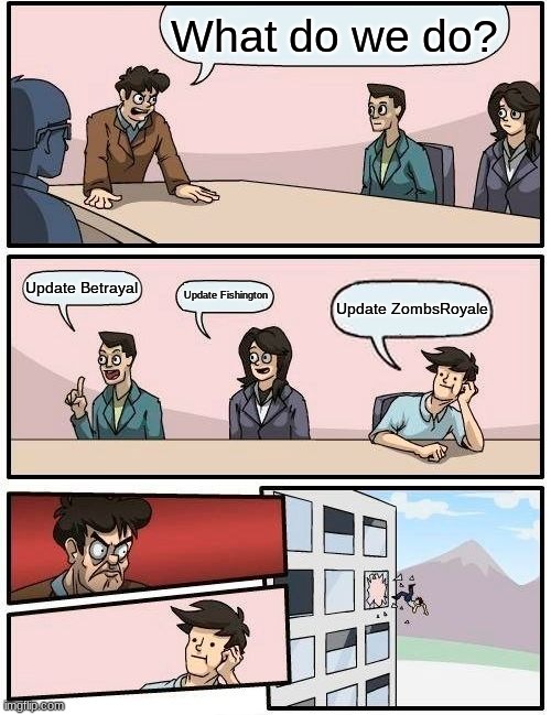 Boardroom Meeting Suggestion Meme | What do we do? Update Betrayal; Update Fishington; Update ZombsRoyale | image tagged in memes,boardroom meeting suggestion | made w/ Imgflip meme maker