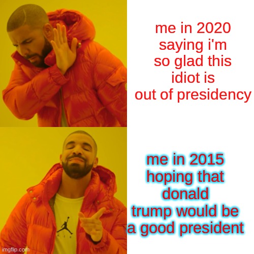 Drake Hotline Bling Meme | me in 2015 hoping that donald trump would be a good president me in 2020 saying i'm so glad this idiot is out of presidency | image tagged in memes,drake hotline bling | made w/ Imgflip meme maker