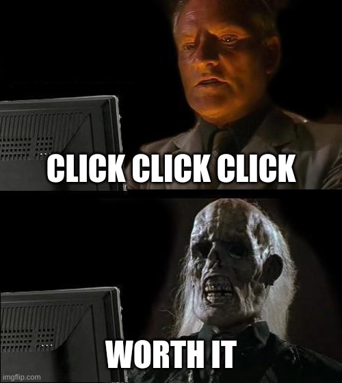 I'll Just Wait Here | CLICK CLICK CLICK; WORTH IT | image tagged in memes,i'll just wait here | made w/ Imgflip meme maker