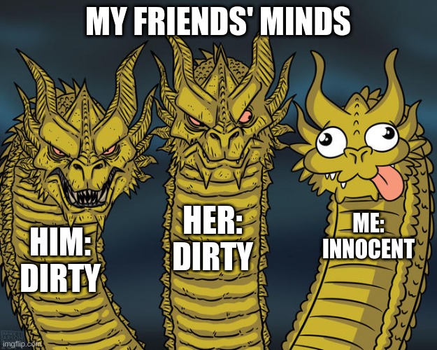 Three-headed Dragon | MY FRIENDS' MINDS; HER: DIRTY; ME: INNOCENT; HIM: DIRTY | image tagged in three-headed dragon | made w/ Imgflip meme maker