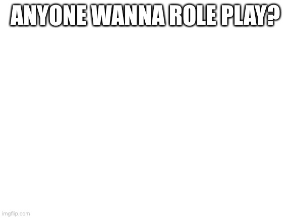 Blank White Template | ANYONE WANNA ROLE PLAY? | image tagged in blank white template | made w/ Imgflip meme maker