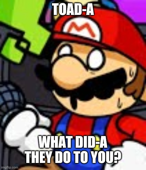 Mario what the fuck | TOAD-A WHAT DID-A THEY DO TO YOU? | image tagged in mario what the fuck | made w/ Imgflip meme maker