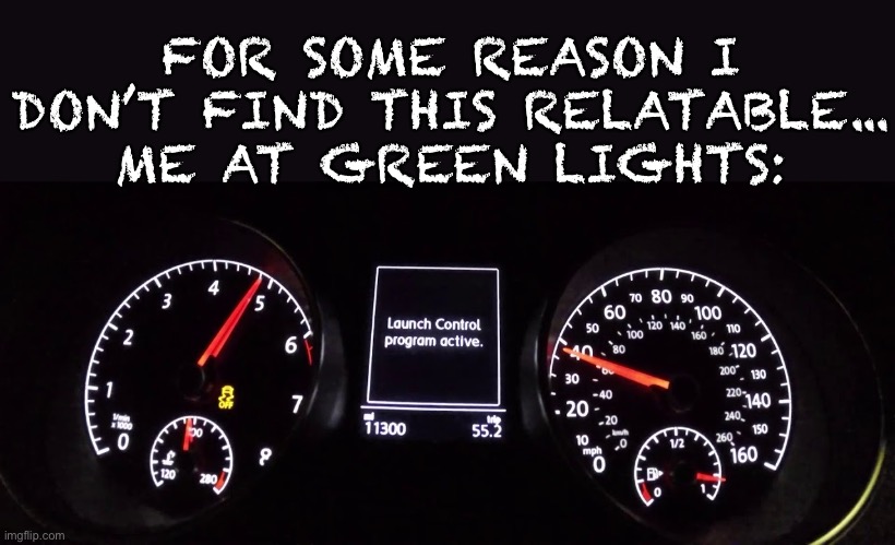 FOR SOME REASON I DON’T FIND THIS RELATABLE...
ME AT GREEN LIGHTS: | made w/ Imgflip meme maker
