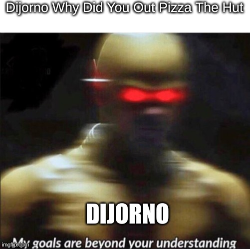 my goals are beyond your understanding | Dijorno Why Did You Out Pizza The Hut; DIJORNO | image tagged in my goals are beyond your understanding | made w/ Imgflip meme maker