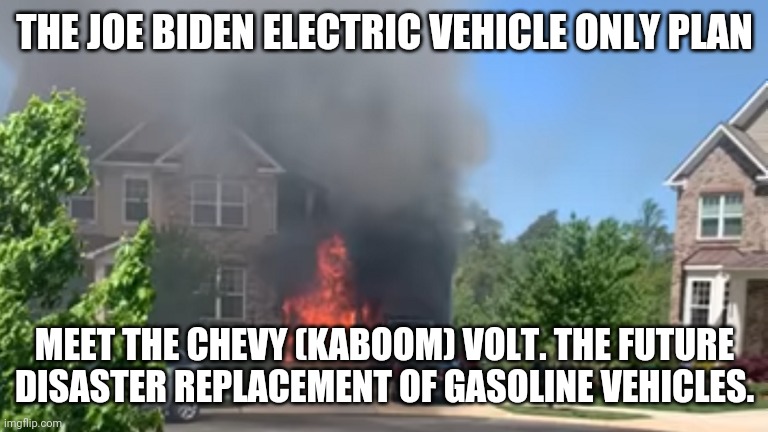 Don't Trust electric only vehicles | THE JOE BIDEN ELECTRIC VEHICLE ONLY PLAN; MEET THE CHEVY (KABOOM) VOLT. THE FUTURE DISASTER REPLACEMENT OF GASOLINE VEHICLES. | image tagged in chevrolet,kaboom,electric,joe biden | made w/ Imgflip meme maker