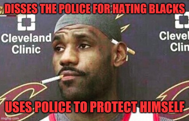 Hypocrisy of the left. | DISSES THE POLICE FOR HATING BLACKS; USES POLICE TO PROTECT HIMSELF | image tagged in lebron cigarette,funny,politics,lebron james,liberals | made w/ Imgflip meme maker