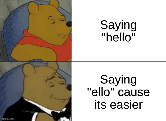 Saying ello instead of hello | Saying "hello"; Saying "ello" cause its easier | image tagged in memes | made w/ Imgflip meme maker