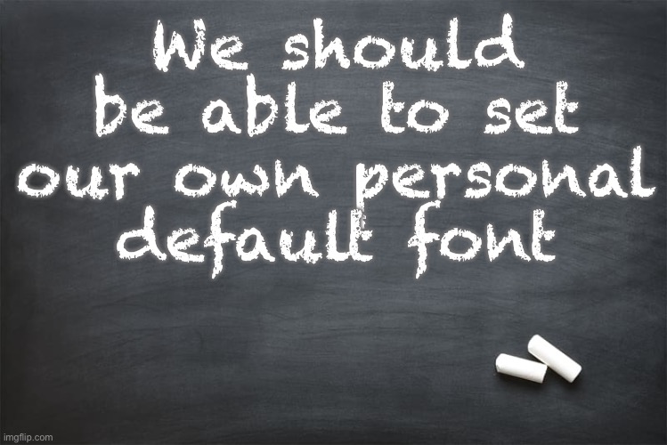 Impact in all caps is not my favorite | We should be able to set our own personal default font | image tagged in black chalkboard,fonts | made w/ Imgflip meme maker