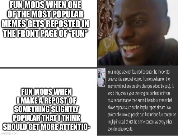 I’m probably just gonna move on to msmg at this point | FUN MODS WHEN ONE OF THE MOST POPULAR MEMES GETS REPOSTED IN THE FRONT PAGE OF “FUN”; FUN MODS WHEN I MAKE A REPOST OF SOMETHING SLIGHTLY POPULAR THAT I THINK SHOULD GET MORE ATTENTIO- | image tagged in oh yeah oh no | made w/ Imgflip meme maker