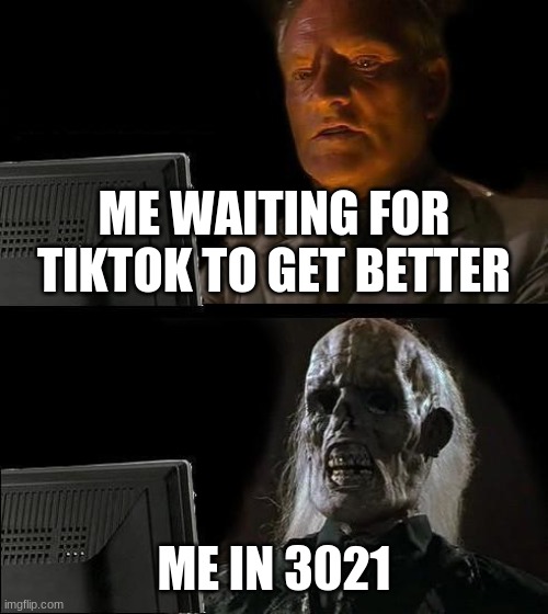 TikTok Will Never Be Good | ME WAITING FOR TIKTOK TO GET BETTER; ME IN 3021 | image tagged in memes,i'll just wait here,tiktok sucks,oh wow are you actually reading these tags | made w/ Imgflip meme maker