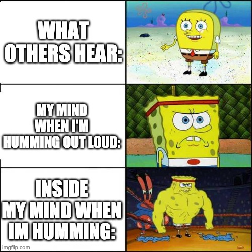Spongebob strong | WHAT OTHERS HEAR:; MY MIND WHEN I'M HUMMING OUT LOUD:; INSIDE MY MIND WHEN IM HUMMING: | image tagged in spongebob strong,humming,in my head | made w/ Imgflip meme maker