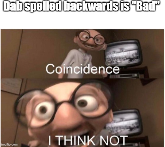 XD | Dab spelled backwards is "Bad" | image tagged in blank white template,coincidence i think not | made w/ Imgflip meme maker