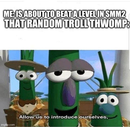 Allow us to introduce ourselves | THAT RANDOM TROLL THWOMP:; ME: IS ABOUT TO BEAT A LEVEL IN SMM2 | image tagged in allow us to introduce ourselves | made w/ Imgflip meme maker