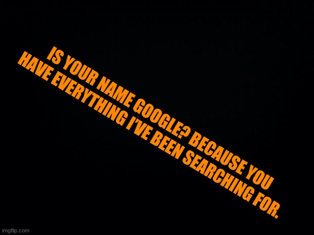 Black background |  IS YOUR NAME GOOGLE? BECAUSE YOU HAVE EVERYTHING I’VE BEEN SEARCHING FOR. | image tagged in black background | made w/ Imgflip meme maker