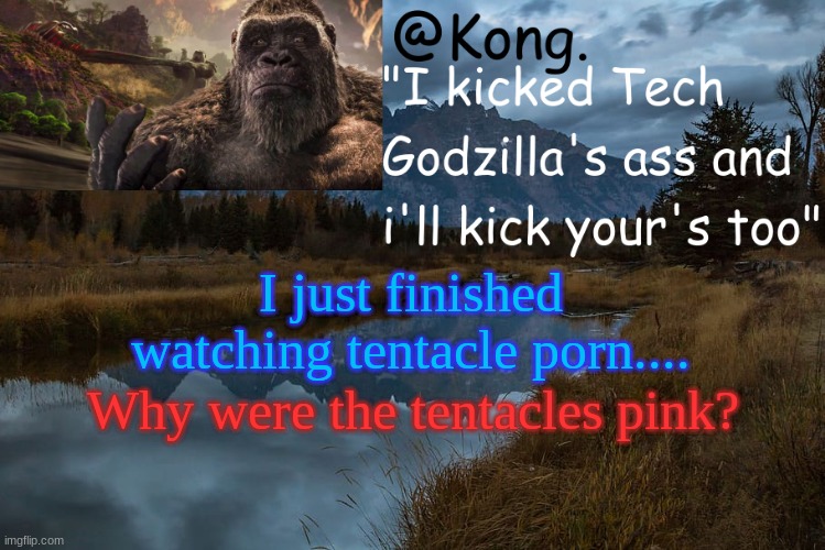 Nasty ewy no-good | I just finished watching tentacle porn.... Why were the tentacles pink? | image tagged in kong 's new temp | made w/ Imgflip meme maker