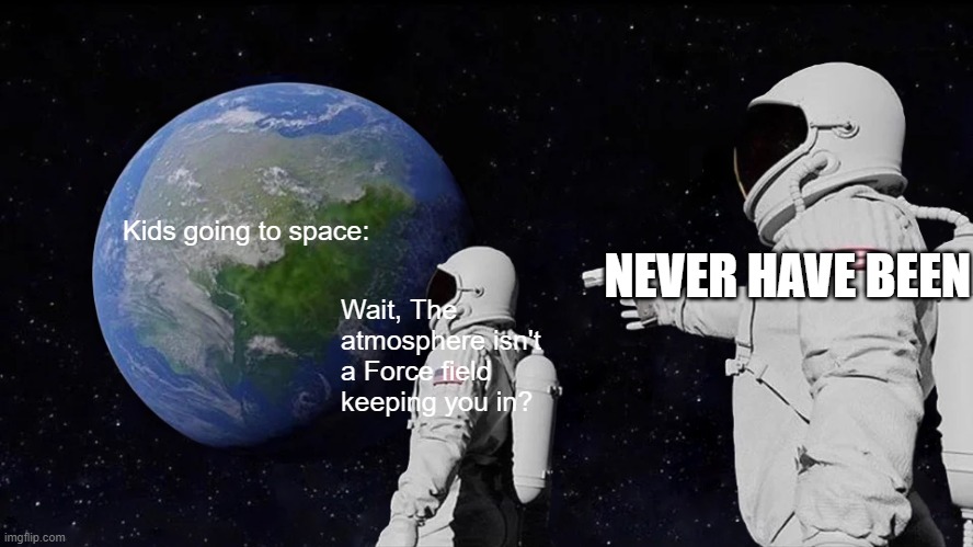 Always Has Been | NEVER HAVE BEEN; Kids going to space:; Wait, The atmosphere isn't a Force field keeping you in? | image tagged in memes,always has been | made w/ Imgflip meme maker