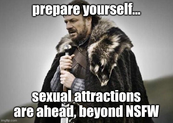 Prepare Yourself | prepare yourself... sexual attractions are ahead, beyond NSFW | image tagged in prepare yourself | made w/ Imgflip meme maker