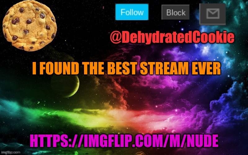 https://imgflip.com/m/Nude | I FOUND THE BEST STREAM EVER; HTTPS://IMGFLIP.COM/M/NUDE | image tagged in cookie announcement template | made w/ Imgflip meme maker