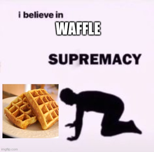 I believe in supremacy | WAFFLE | image tagged in i believe in supremacy | made w/ Imgflip meme maker