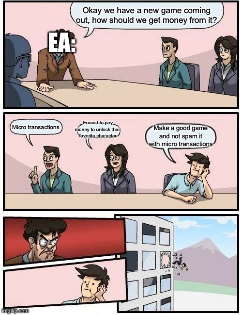 Boardroom Meeting Suggestion Meme | Okay we have a new game coming out, how should we get money from it? EA:; Forced to pay money to unlock their favorite character; Micro transactions; Make a good game and not spam it with micro transactions | image tagged in memes,boardroom meeting suggestion | made w/ Imgflip meme maker