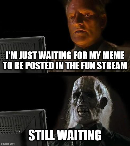 I'll Just Wait Here | I'M JUST WAITING FOR MY MEME TO BE POSTED IN THE FUN STREAM; STILL WAITING | image tagged in memes,i'll just wait here | made w/ Imgflip meme maker