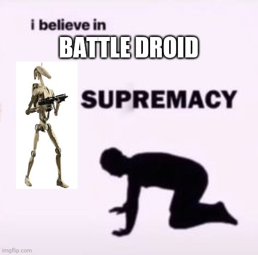 I believe in supremacy | BATTLE DROID | image tagged in i believe in supremacy | made w/ Imgflip meme maker