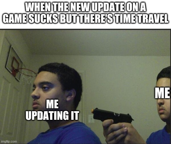 MemeNameThatsGoodAndRelatesToMeme | WHEN THE NEW UPDATE ON A GAME SUCKS BUT THERE'S TIME TRAVEL; ME UPDATING IT; ME | image tagged in trust nobody not even yourself | made w/ Imgflip meme maker