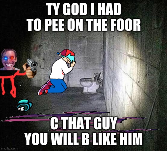 Cursed Friday Night Funkin’ image | TY GOD I HAD TO PEE ON THE FOOR; C THAT GUY YOU WILL B LIKE HIM | image tagged in cursed friday night funkin image | made w/ Imgflip meme maker