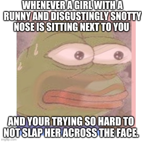 I need the will power of a god | WHENEVER A GIRL WITH A RUNNY AND DISGUSTINGLY SNOTTY NOSE IS SITTING NEXT TO YOU; AND YOUR TRYING SO HARD TO NOT SLAP HER ACROSS THE FACE. | image tagged in i'm going to do it i swear,pepe,relatable,insanity | made w/ Imgflip meme maker