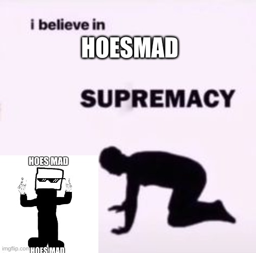 I believe in supremacy | HOESMAD | image tagged in i believe in supremacy | made w/ Imgflip meme maker