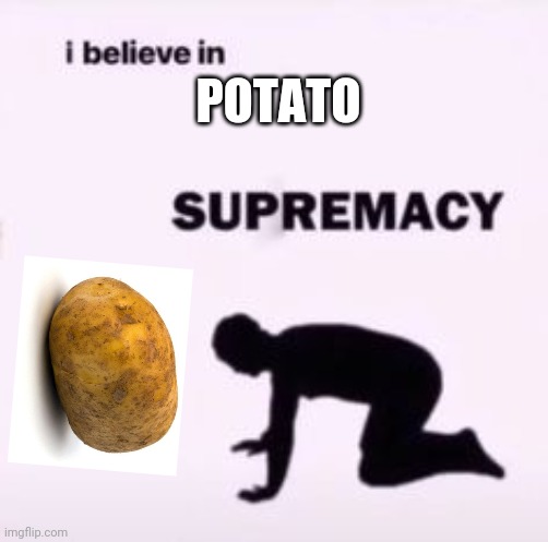 Potato | POTATO | image tagged in i believe in supremacy | made w/ Imgflip meme maker