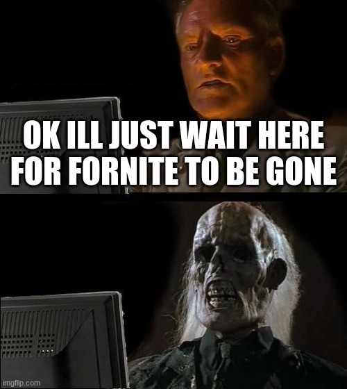 I'll Just Wait Here Meme | OK ILL JUST WAIT HERE FOR FORNITE TO BE GONE | image tagged in memes,i'll just wait here | made w/ Imgflip meme maker