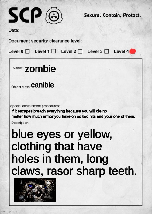 SCP document | zombie; canible; if it escapes breach everything because you will die no matter how much armor you have on so two hits and your one of them. blue eyes or yellow, clothing that have holes in them, long claws, rasor sharp teeth. | image tagged in scp document | made w/ Imgflip meme maker