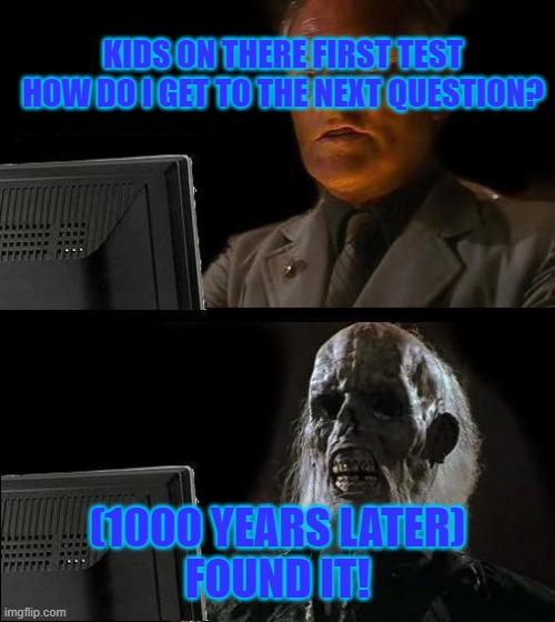 I'll Just Wait Here | KIDS ON THERE FIRST TEST
HOW DO I GET TO THE NEXT QUESTION? (1000 YEARS LATER)
FOUND IT! | image tagged in memes,i'll just wait here | made w/ Imgflip meme maker