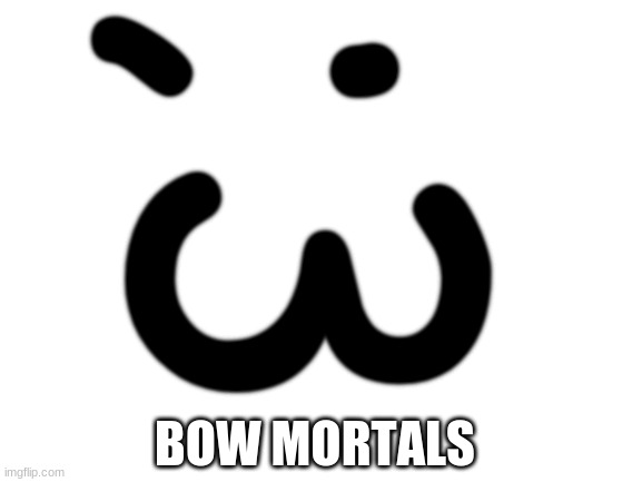 Blank White Template | ;3; BOW MORTALS | image tagged in blank white template | made w/ Imgflip meme maker