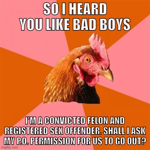 Bad boy chicken | SO I HEARD YOU LIKE BAD BOYS; I'M A CONVICTED FELON AND REGISTERED SEX OFFENDER. SHALL I ASK MY P.O. PERMISSION FOR US TO GO OUT? | image tagged in memes,anti joke chicken,bad boys,criminal,sex offender,probation | made w/ Imgflip meme maker